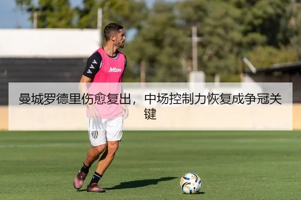 曼城罗德里伤愈复出，中场控制力恢复成争冠关键