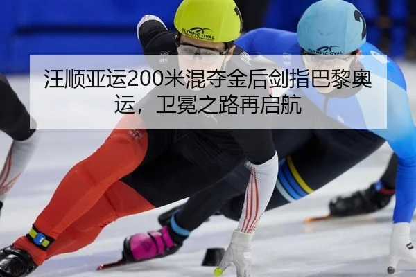 汪顺亚运200米混夺金后剑指巴黎奥运，卫冕之路再启航