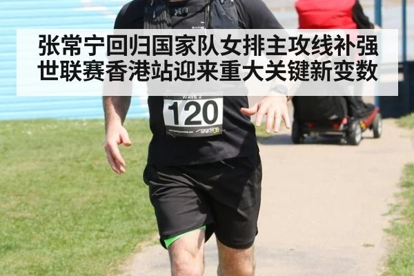 张常宁回归国家队女排主攻线补强世联赛香港站迎来重大关键新变数