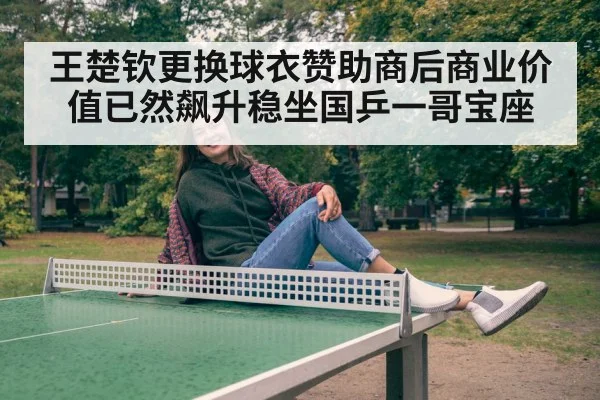 王楚钦更换球衣赞助商后商业价值已然飙升稳坐国乒一哥宝座